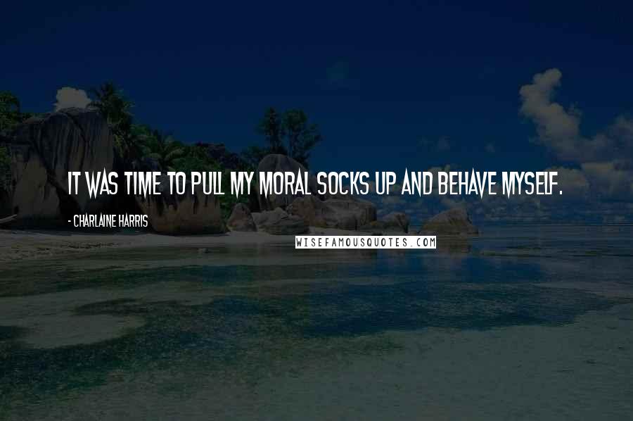 Charlaine Harris Quotes: It was time to pull my moral socks up and behave myself.