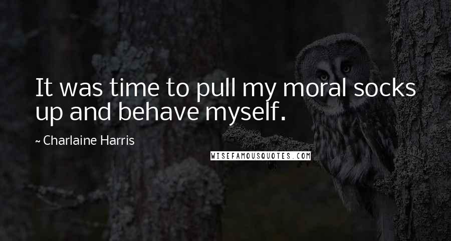 Charlaine Harris Quotes: It was time to pull my moral socks up and behave myself.