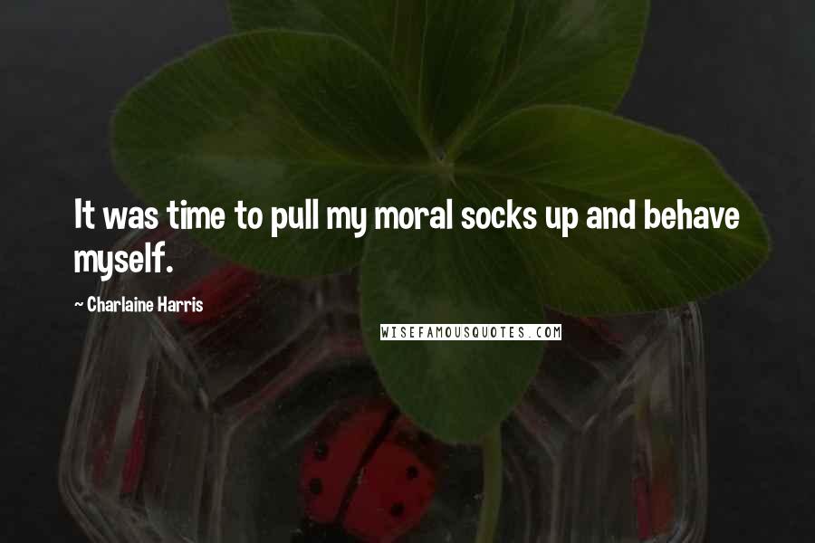 Charlaine Harris Quotes: It was time to pull my moral socks up and behave myself.