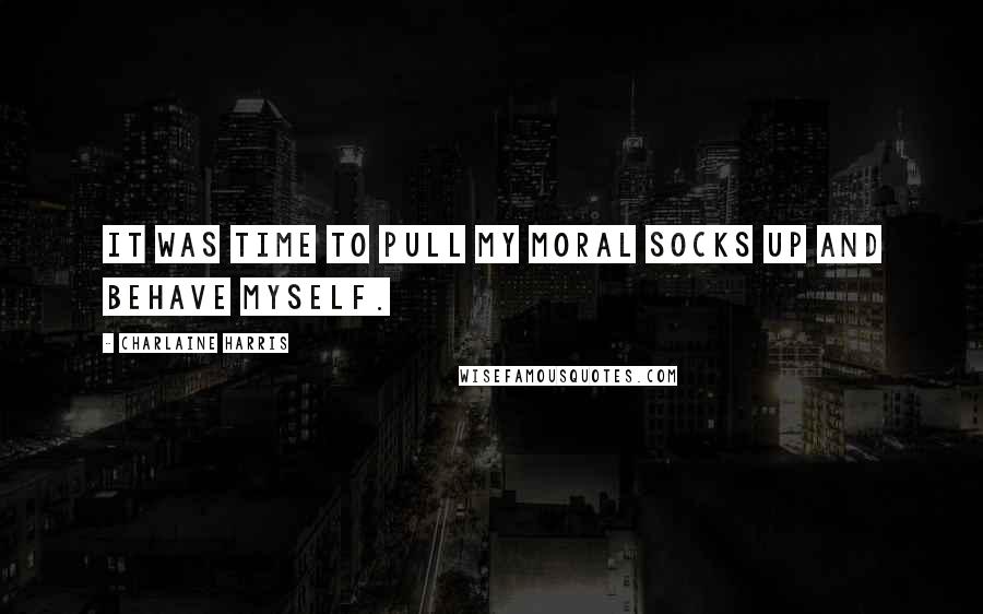 Charlaine Harris Quotes: It was time to pull my moral socks up and behave myself.