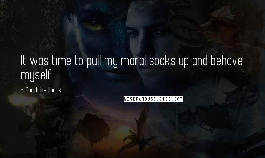 Charlaine Harris Quotes: It was time to pull my moral socks up and behave myself.