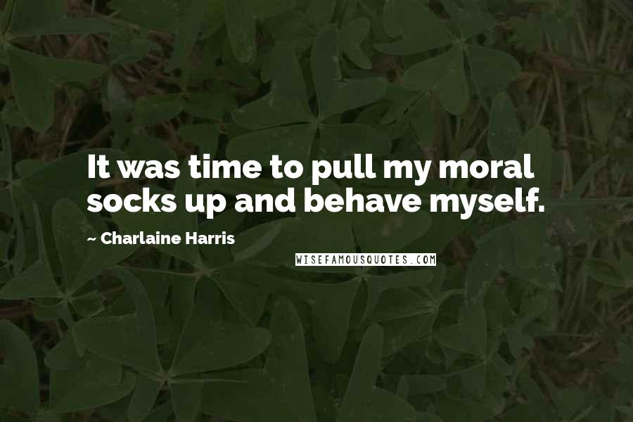 Charlaine Harris Quotes: It was time to pull my moral socks up and behave myself.