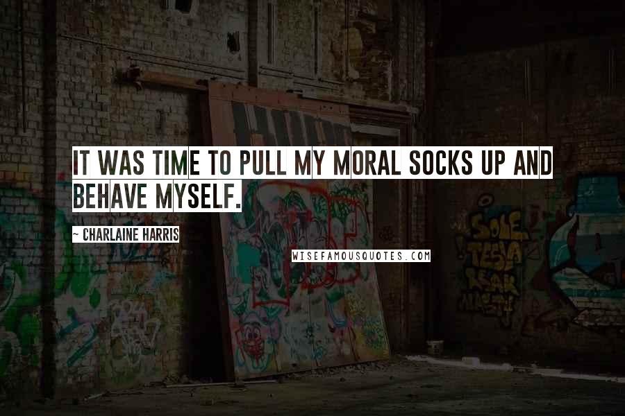 Charlaine Harris Quotes: It was time to pull my moral socks up and behave myself.