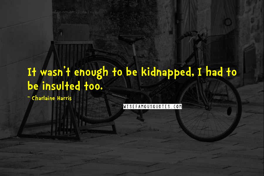 Charlaine Harris Quotes: It wasn't enough to be kidnapped, I had to be insulted too.