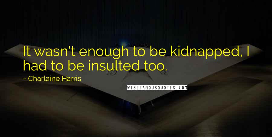 Charlaine Harris Quotes: It wasn't enough to be kidnapped, I had to be insulted too.