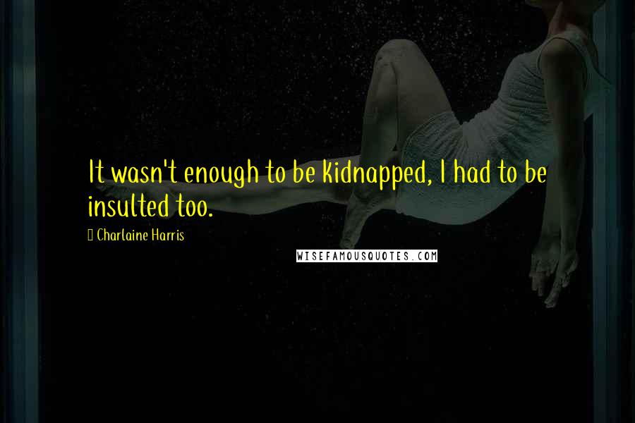 Charlaine Harris Quotes: It wasn't enough to be kidnapped, I had to be insulted too.