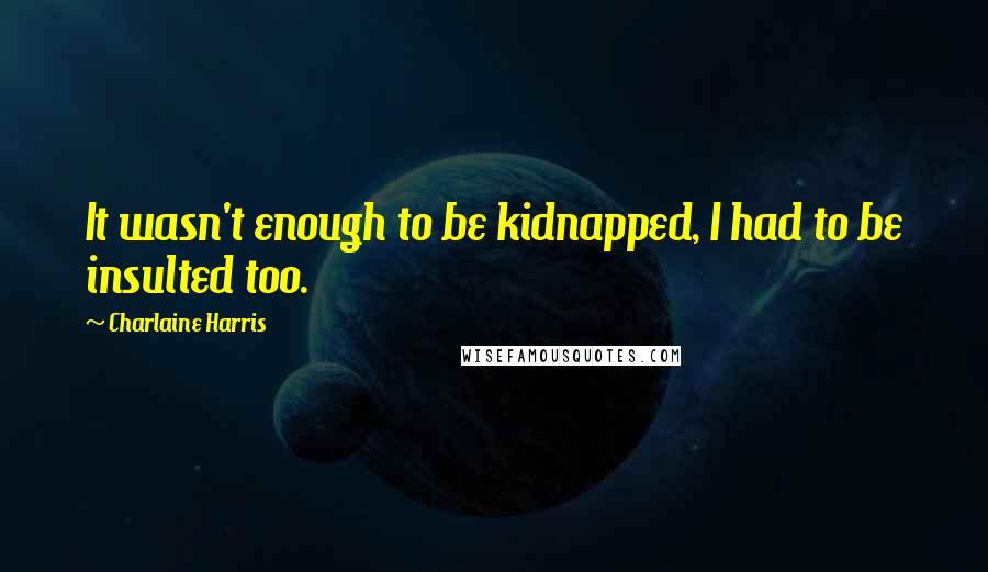 Charlaine Harris Quotes: It wasn't enough to be kidnapped, I had to be insulted too.
