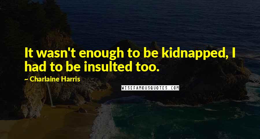 Charlaine Harris Quotes: It wasn't enough to be kidnapped, I had to be insulted too.