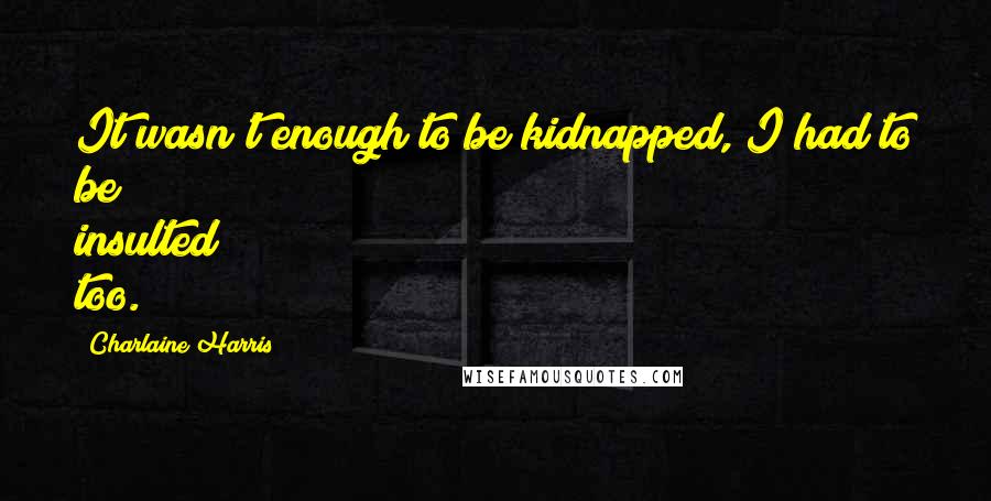 Charlaine Harris Quotes: It wasn't enough to be kidnapped, I had to be insulted too.