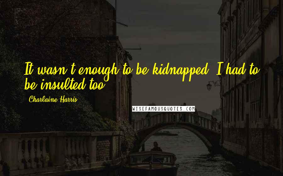 Charlaine Harris Quotes: It wasn't enough to be kidnapped, I had to be insulted too.