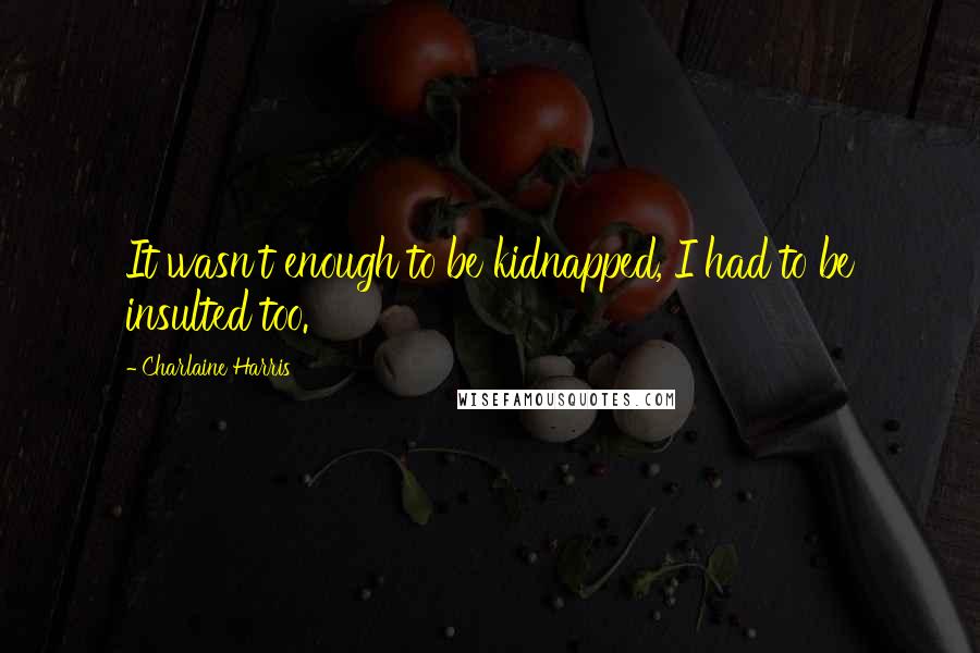 Charlaine Harris Quotes: It wasn't enough to be kidnapped, I had to be insulted too.