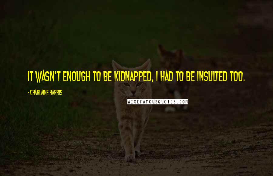 Charlaine Harris Quotes: It wasn't enough to be kidnapped, I had to be insulted too.