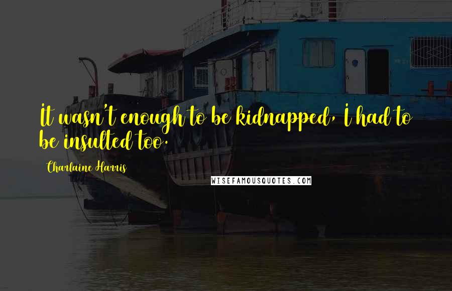 Charlaine Harris Quotes: It wasn't enough to be kidnapped, I had to be insulted too.