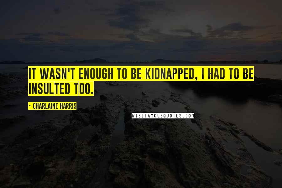 Charlaine Harris Quotes: It wasn't enough to be kidnapped, I had to be insulted too.