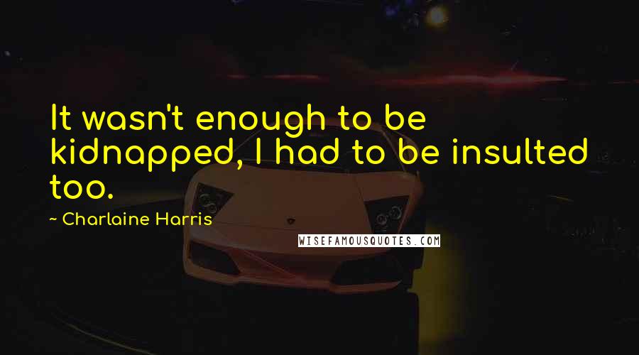 Charlaine Harris Quotes: It wasn't enough to be kidnapped, I had to be insulted too.