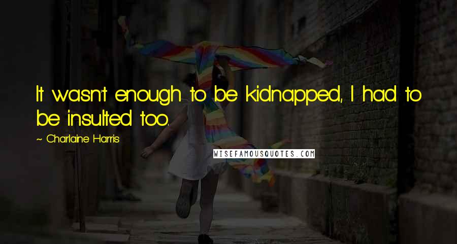 Charlaine Harris Quotes: It wasn't enough to be kidnapped, I had to be insulted too.