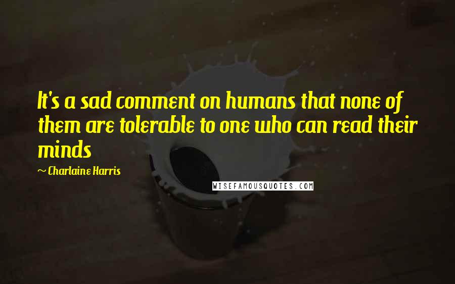 Charlaine Harris Quotes: It's a sad comment on humans that none of them are tolerable to one who can read their minds