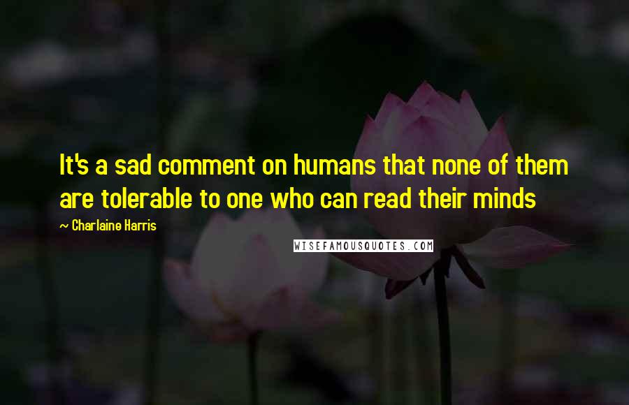 Charlaine Harris Quotes: It's a sad comment on humans that none of them are tolerable to one who can read their minds