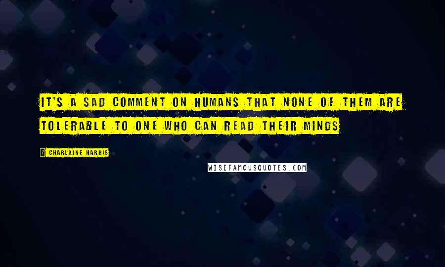 Charlaine Harris Quotes: It's a sad comment on humans that none of them are tolerable to one who can read their minds