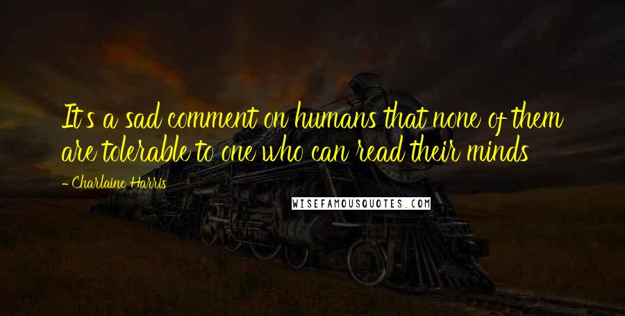 Charlaine Harris Quotes: It's a sad comment on humans that none of them are tolerable to one who can read their minds