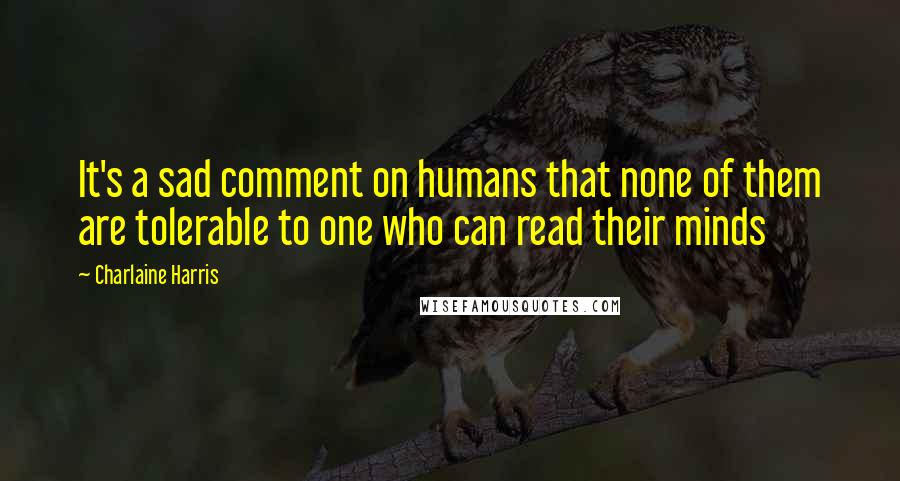 Charlaine Harris Quotes: It's a sad comment on humans that none of them are tolerable to one who can read their minds