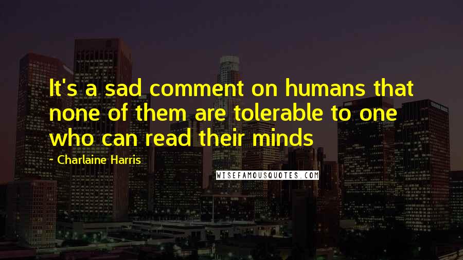 Charlaine Harris Quotes: It's a sad comment on humans that none of them are tolerable to one who can read their minds