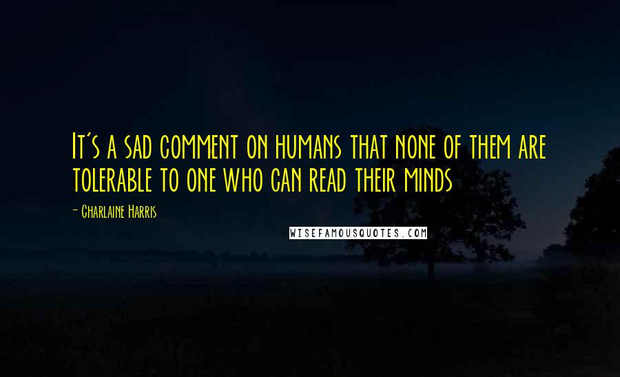 Charlaine Harris Quotes: It's a sad comment on humans that none of them are tolerable to one who can read their minds