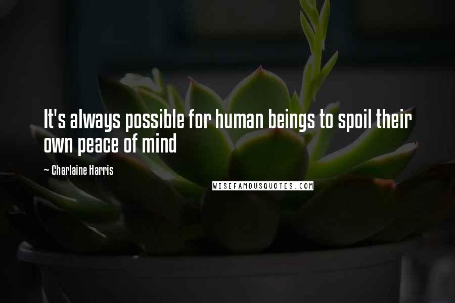 Charlaine Harris Quotes: It's always possible for human beings to spoil their own peace of mind