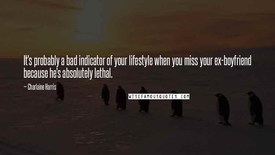 Charlaine Harris Quotes: It's probably a bad indicator of your lifestyle when you miss your ex-boyfriend because he's absolutely lethal.