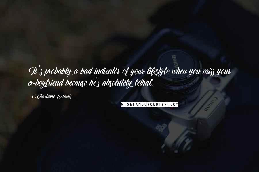 Charlaine Harris Quotes: It's probably a bad indicator of your lifestyle when you miss your ex-boyfriend because he's absolutely lethal.