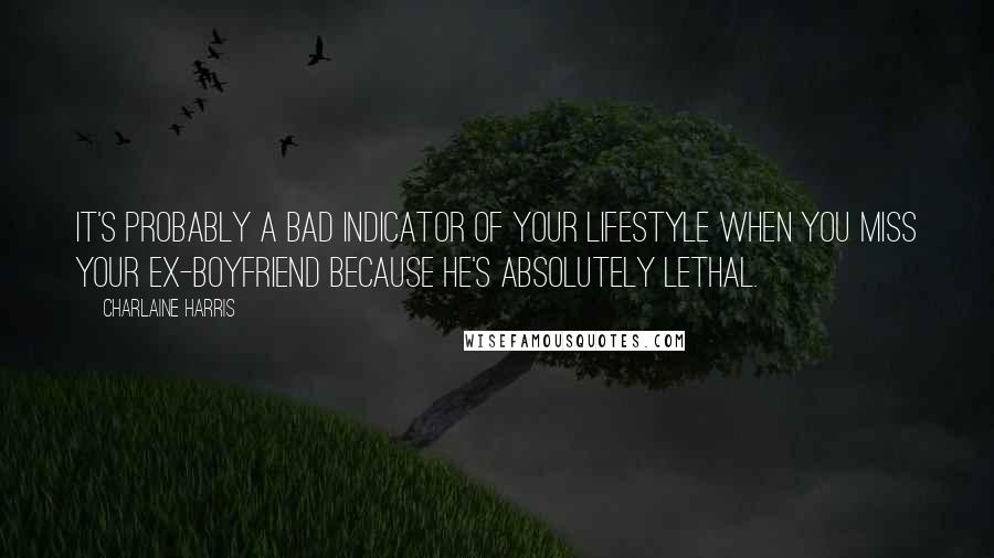 Charlaine Harris Quotes: It's probably a bad indicator of your lifestyle when you miss your ex-boyfriend because he's absolutely lethal.