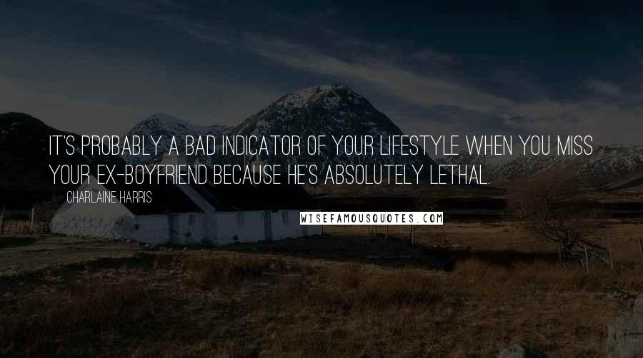 Charlaine Harris Quotes: It's probably a bad indicator of your lifestyle when you miss your ex-boyfriend because he's absolutely lethal.