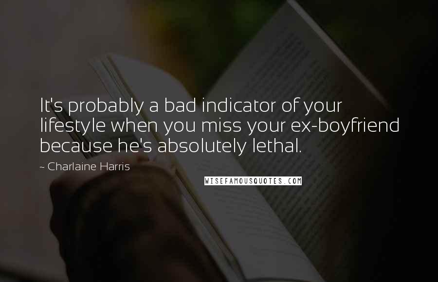 Charlaine Harris Quotes: It's probably a bad indicator of your lifestyle when you miss your ex-boyfriend because he's absolutely lethal.