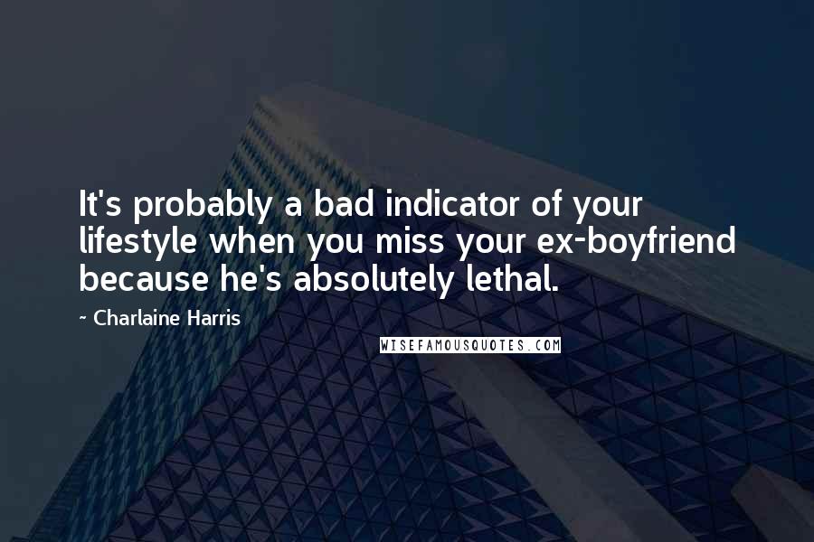 Charlaine Harris Quotes: It's probably a bad indicator of your lifestyle when you miss your ex-boyfriend because he's absolutely lethal.