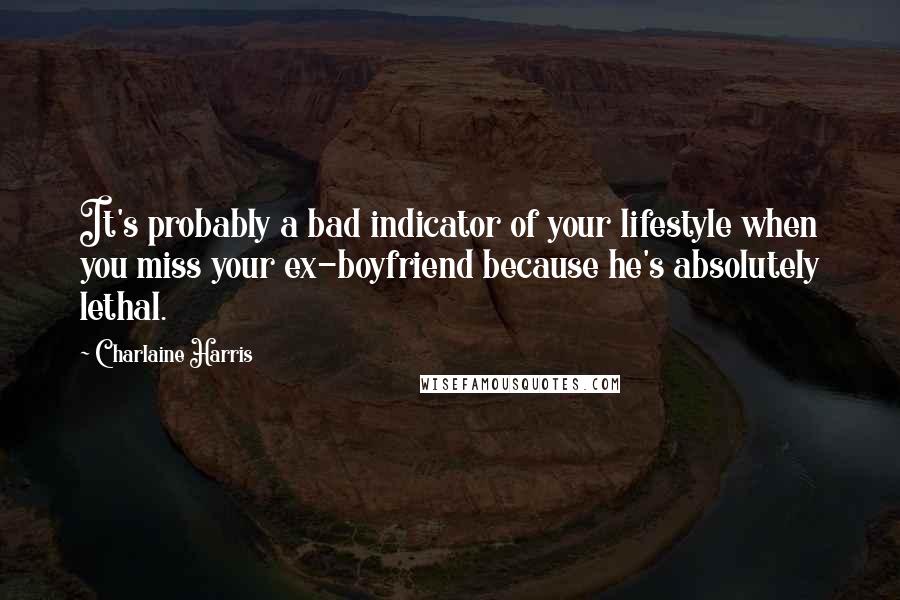 Charlaine Harris Quotes: It's probably a bad indicator of your lifestyle when you miss your ex-boyfriend because he's absolutely lethal.