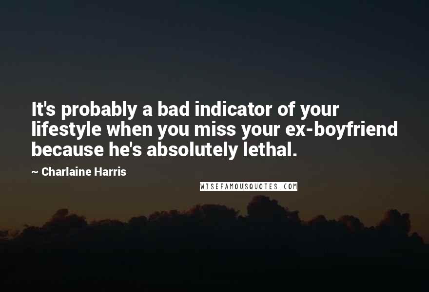 Charlaine Harris Quotes: It's probably a bad indicator of your lifestyle when you miss your ex-boyfriend because he's absolutely lethal.