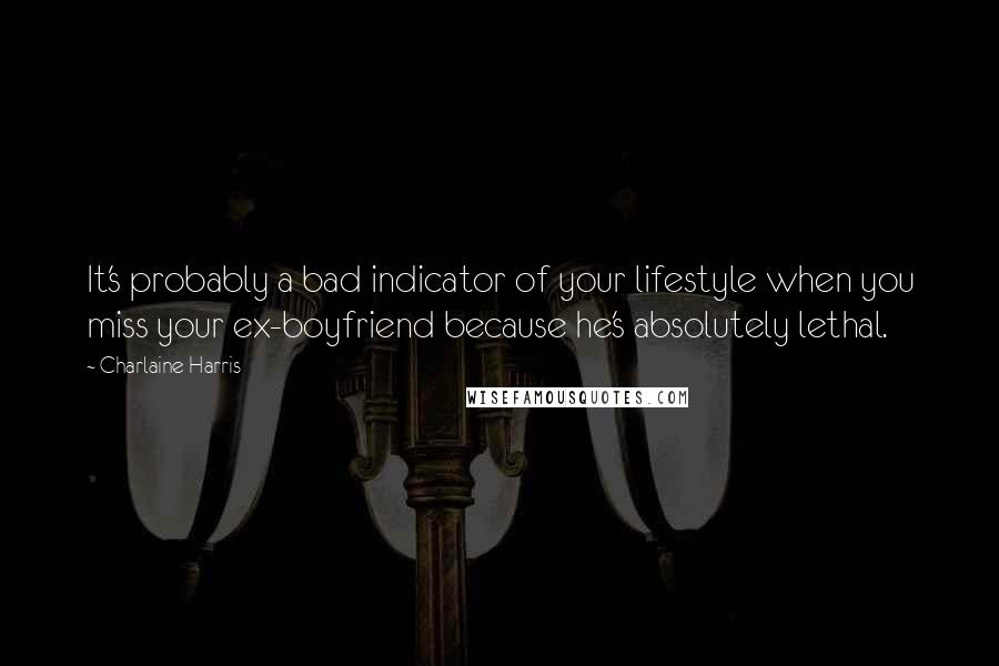 Charlaine Harris Quotes: It's probably a bad indicator of your lifestyle when you miss your ex-boyfriend because he's absolutely lethal.