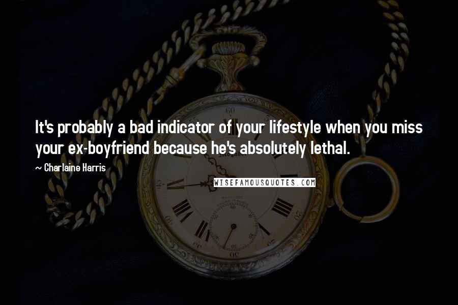 Charlaine Harris Quotes: It's probably a bad indicator of your lifestyle when you miss your ex-boyfriend because he's absolutely lethal.