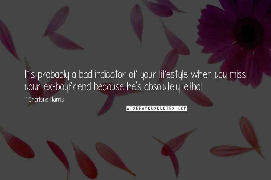 Charlaine Harris Quotes: It's probably a bad indicator of your lifestyle when you miss your ex-boyfriend because he's absolutely lethal.