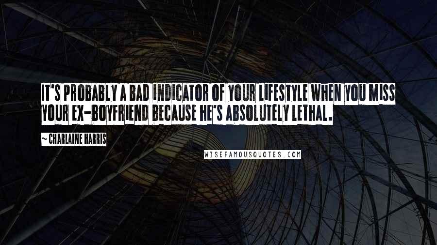 Charlaine Harris Quotes: It's probably a bad indicator of your lifestyle when you miss your ex-boyfriend because he's absolutely lethal.