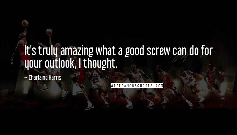 Charlaine Harris Quotes: It's truly amazing what a good screw can do for your outlook, I thought.