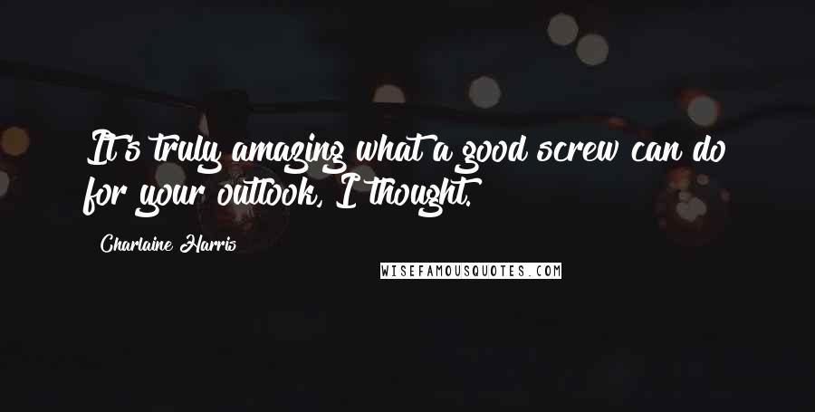 Charlaine Harris Quotes: It's truly amazing what a good screw can do for your outlook, I thought.