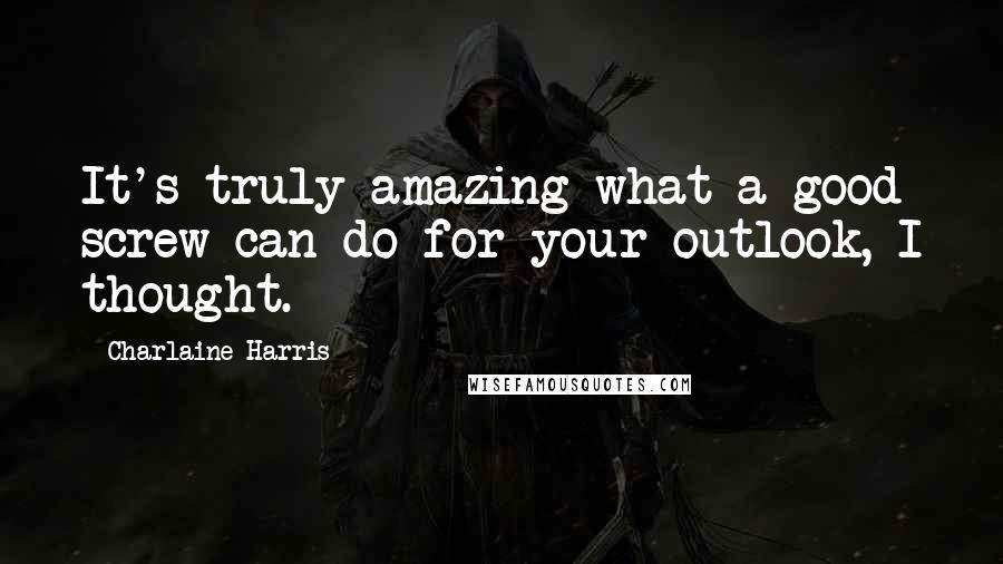 Charlaine Harris Quotes: It's truly amazing what a good screw can do for your outlook, I thought.