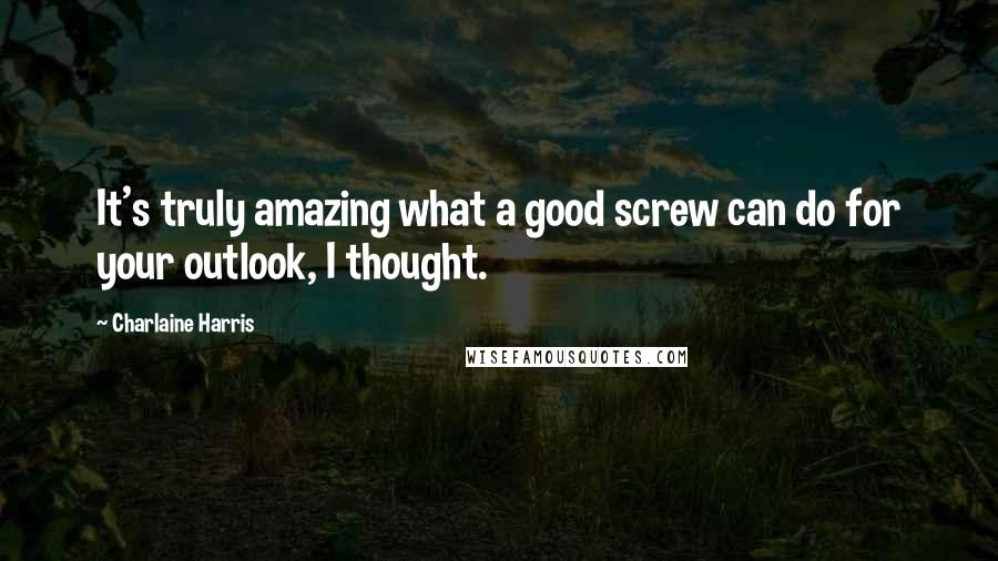 Charlaine Harris Quotes: It's truly amazing what a good screw can do for your outlook, I thought.