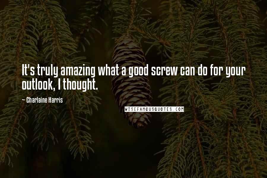 Charlaine Harris Quotes: It's truly amazing what a good screw can do for your outlook, I thought.