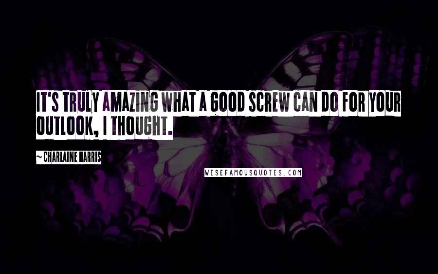 Charlaine Harris Quotes: It's truly amazing what a good screw can do for your outlook, I thought.