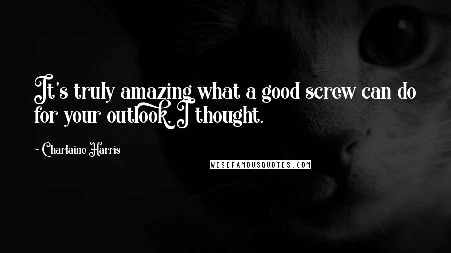 Charlaine Harris Quotes: It's truly amazing what a good screw can do for your outlook, I thought.