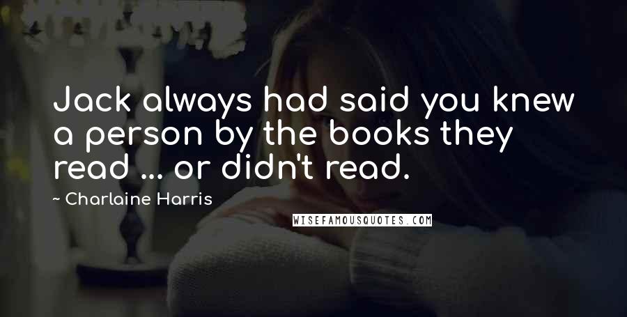 Charlaine Harris Quotes: Jack always had said you knew a person by the books they read ... or didn't read.