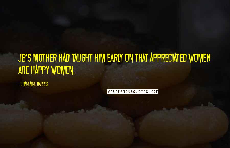 Charlaine Harris Quotes: JB's mother had taught him early on that appreciated women are happy women.