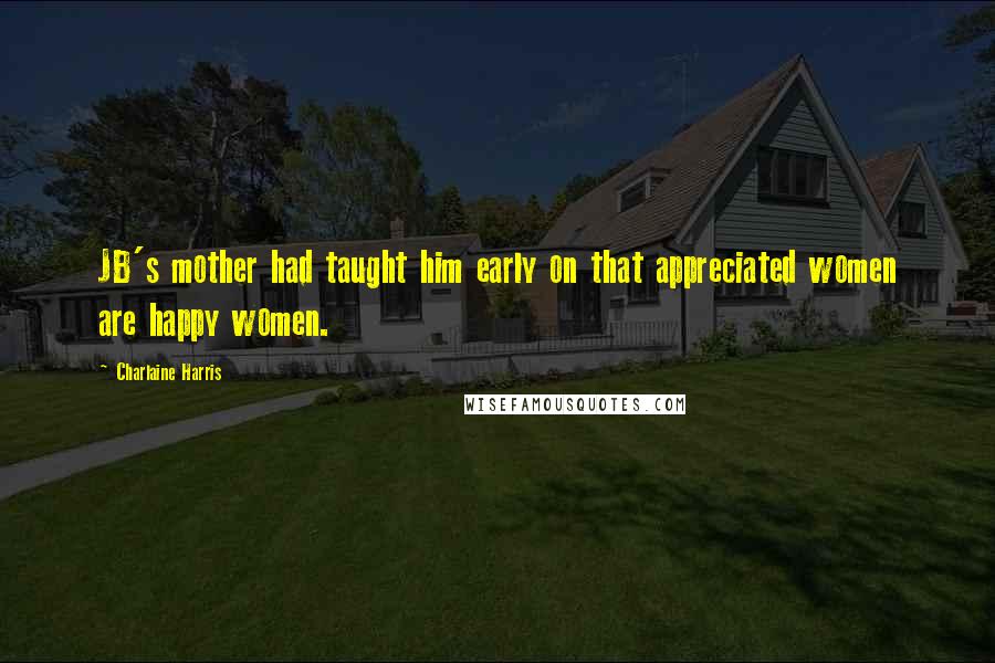 Charlaine Harris Quotes: JB's mother had taught him early on that appreciated women are happy women.